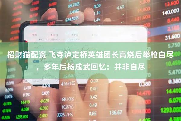 招财猫配资 飞夺泸定桥英雄团长高烧后举枪自尽，多年后杨成武回忆：并非自尽